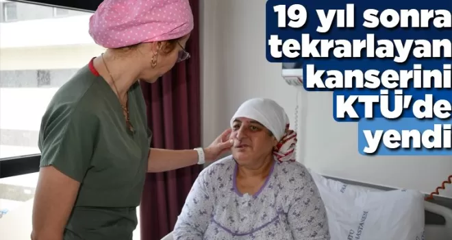 19 yıl sonra tekrarlayan kanserini KTÜ’de yendi