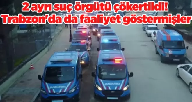 2 ayrı suç örgütü çökertildi! Trabzon’da da faaliyet göstermişler