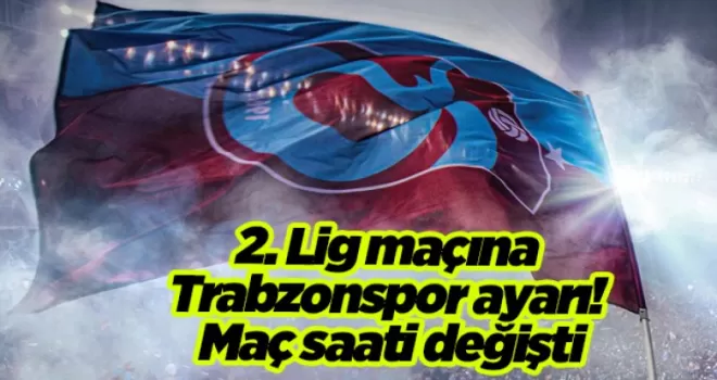 2. Lig maçına Trabzonspor ayarı! Maç saati değişti