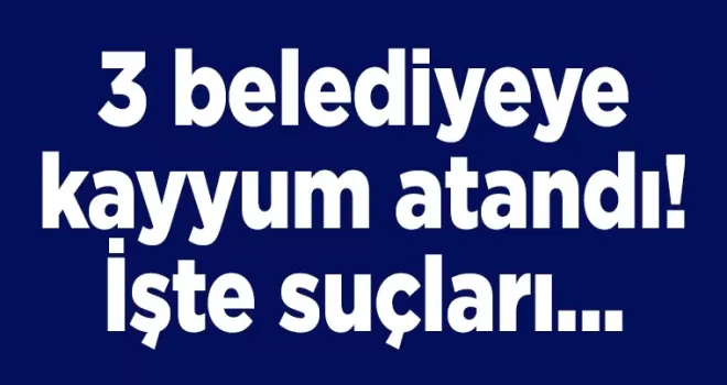 3 belediyeye kayyum atandı! İşte suçları...
