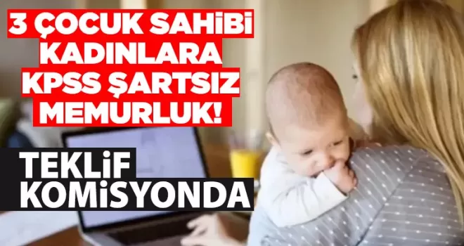 3 çocuğu olan kadınlara KPSS şartsız memurluk! Teklif komisyonda