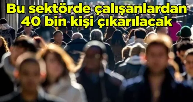 40 bin kişi işten çıkarılacak: Bu sektörde çalışanlara kötü haber