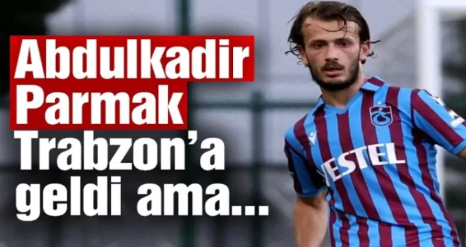 Abdulkadir Parmak Trabzon’a geldi ama...