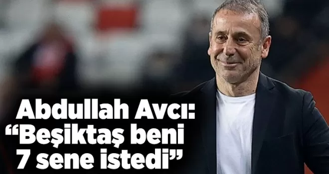 Abdullah Avcı: “Beşiktaş beni 7 sene istedi”
