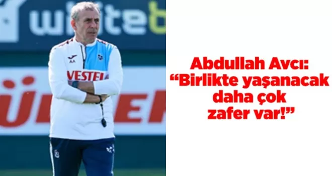 Abdullah Avcı: “Birlikte yaşanacak daha çok zafer var!”
