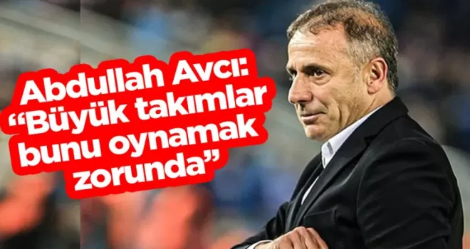 Abdullah Avcı: ‘’Büyük takımlar bunu oynamak zorunda’’