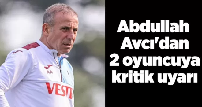 Abdullah Avcı’dan 2 oyuncuya kritik uyarı