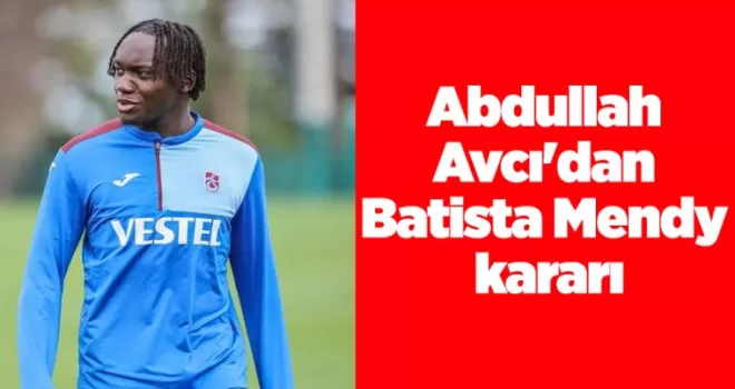 Abdullah Avcı’dan Batista Mendy kararı