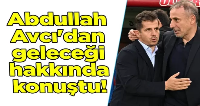 Abdullah Avcı’dan geleceği hakkında konuştu!