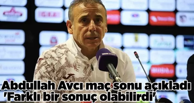 Abdullah Avcı maç sonu açıkladı ’Farklı bir sonuç olabilirdi’