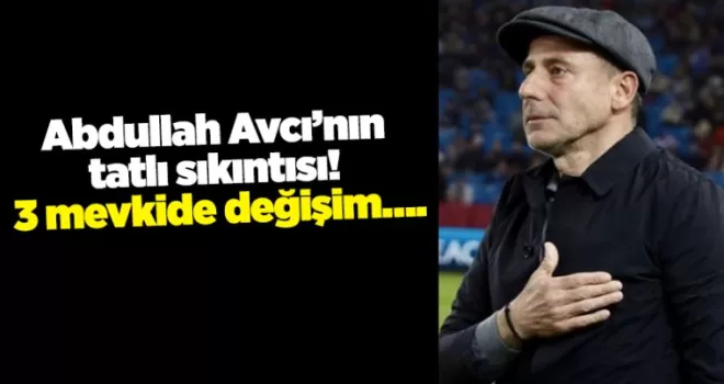 Abdullah Avcı’nın tatlı sıkıntısı! 3 mevkide değişim….