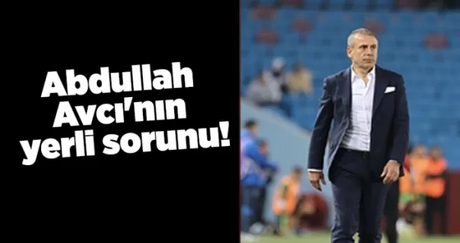 Abdullah Avcı’nın yerli sorunu!