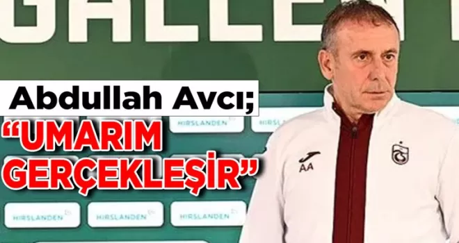 Abdullah Avcı: “Umarım gerçekleşir“
