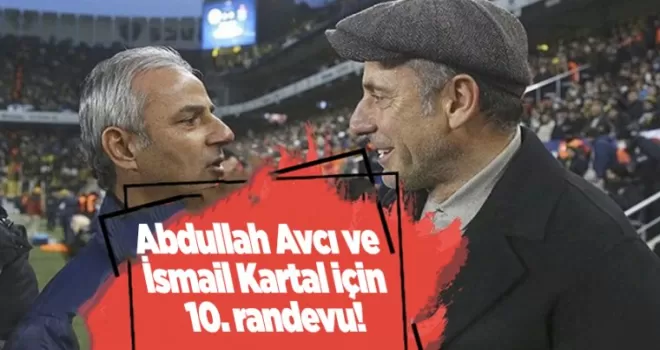 Abdullah Avcı ve İsmail Kartal için 10. randevu!