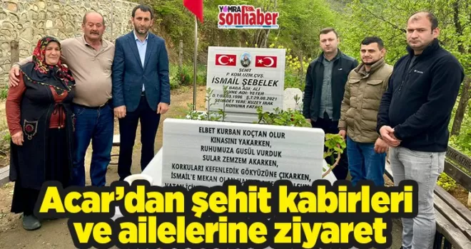 Acar’dan şehit kabirleri ve ailelerine ziyaret