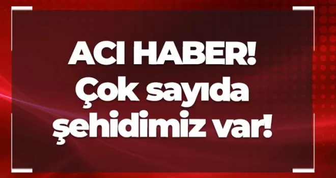 Acı haber! Çok sayıda şehidimiz var