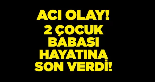 Acı olay! 2 çocuk babası hayatına son verdi