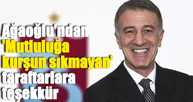 Ahmet Ağaoğlu'ndan 'Mutluluğa kurşun sıkmayan' taraftarlara teşekkür
