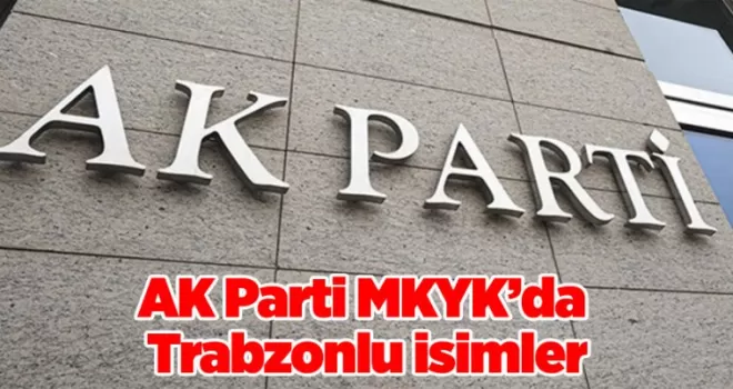 AK Parti MKYK’da Trabzonlu isimler