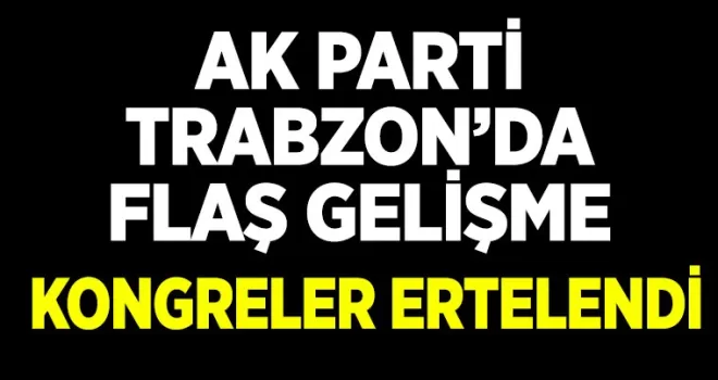 AK Parti’nin Trabzon’daki 2 kongresi ertelendi...