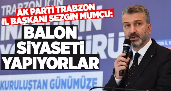 AK Parti Trabzon İl Başkanı Mumcu, balon siyaseti yapıyorlar!