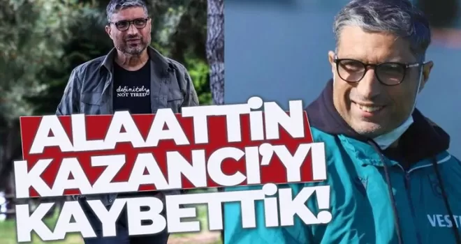 Alaattin Kazancı yaşamını yitirdi