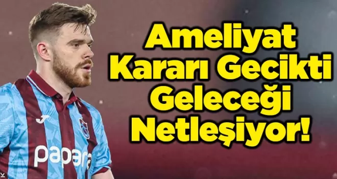 Ameliyat Kararı Gecikti, Geleceği Netleşiyor