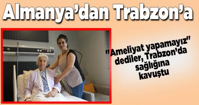 “Ameliyat yapamayız“ dediler, Trabzon’da sağlığına kavuştu