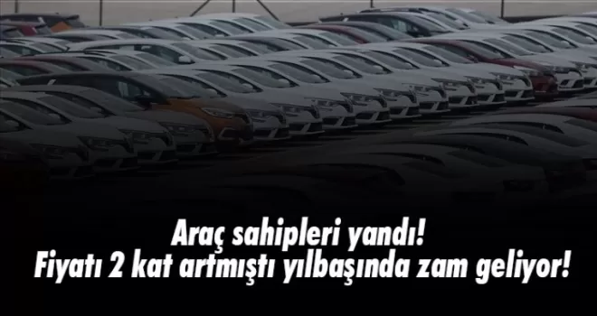 Araç sahipleri yandı! Fiyatı 2 kat artmıştı; yılbaşında zam geliyor!