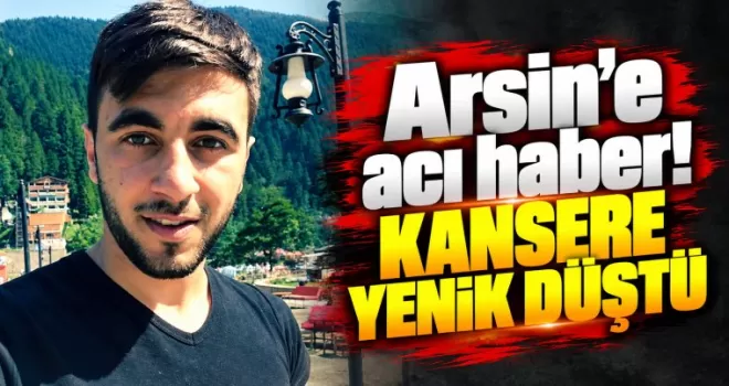 Arsin’e acı haber! Kansere yenik düştü