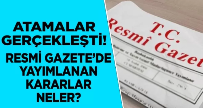 Atamalar gerçekleşti! Resmi Gazete’de yayımlanan kararlar şunlar...