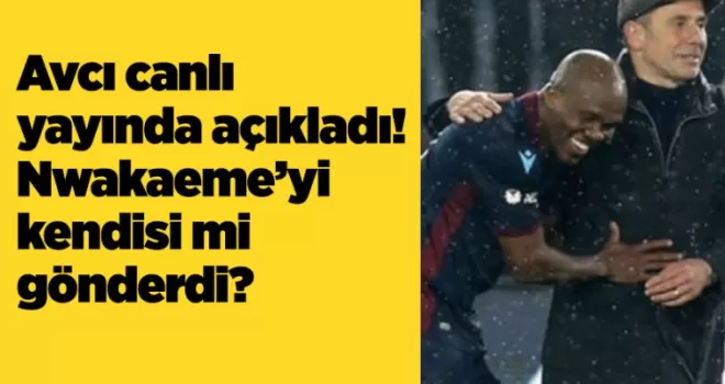 Avcı canlı yayında açıkladı! Nwakaeme’yi kendisi mi gönderdi? 