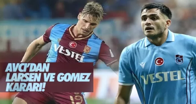 Avcı'dan Larsen ve Maxi Gomez kararı