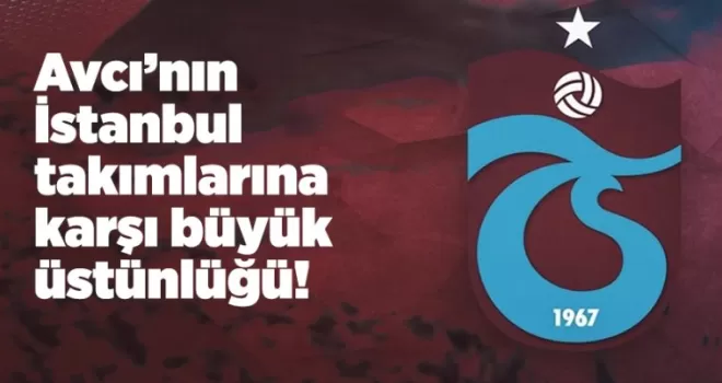 Avcı’nın İstanbul takımlarına karşı büyük üstünlüğü!