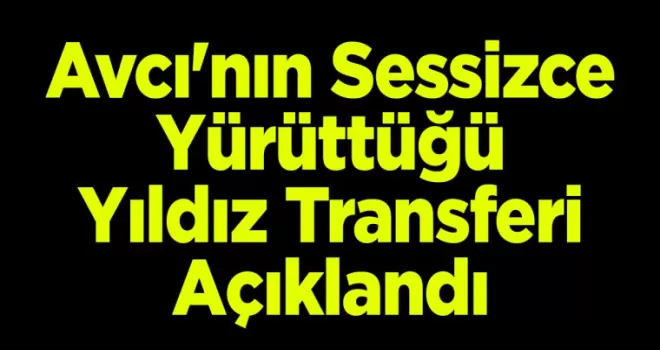 Avcı’nın Sessizce Yürüttüğü Yıldız Transferi Açıklandı