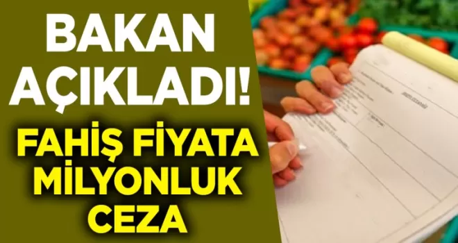 Bakan açıkladı! Fahiş fiyata milyonluk ceza