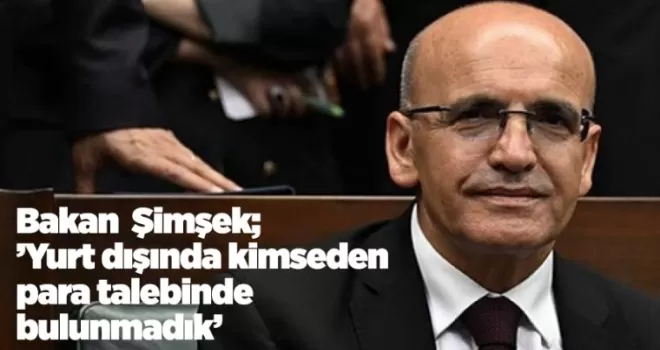 Bakan Mehmet Şimşek “Yurt dışında kimseden para talebinde bulunmadık“