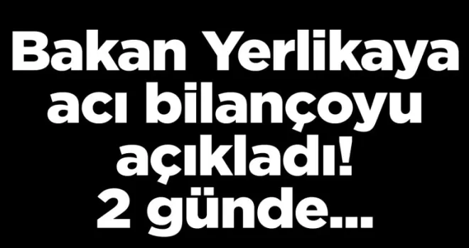 Bakan Yerlikaya acı bilançoyu açıkladı! 2 günde...