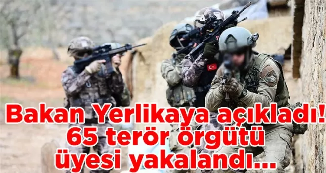 Bakan Yerlikaya açıkladı! 65 terör örgütü üyesi yakalandı...