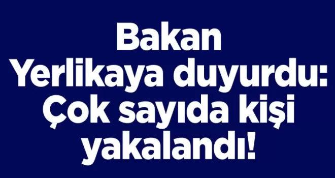 Bakan Yerlikaya duyurdu: Çok sayıda kişi yakalandı!