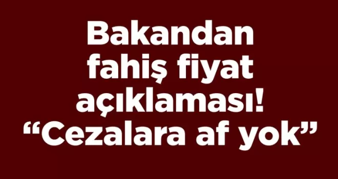 Bakandan fahiş fiyat açıklaması! “Cezalara af yok”