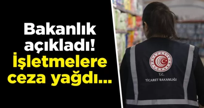 Bakanlık açıkladı! İşletmelere ceza yağdı...