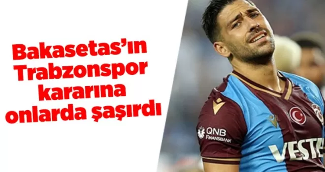 Bakasetas’ın Trabzonspor kararına onlarda şaşırdı