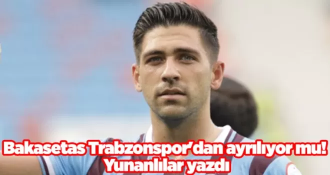 Bakasetas Trabzonspor’dan ayrılıyor mu! Yunanlılar yazdı
