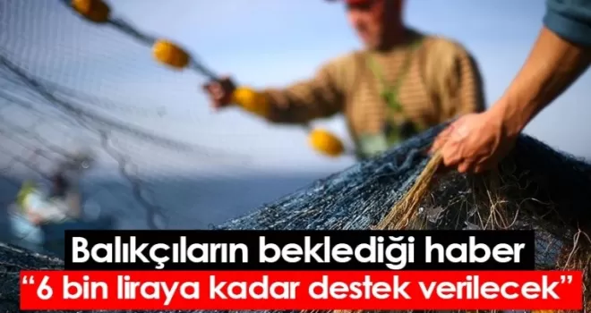 Balıkçıların beklediği haber “6 bin liraya kadar destek verilecek”