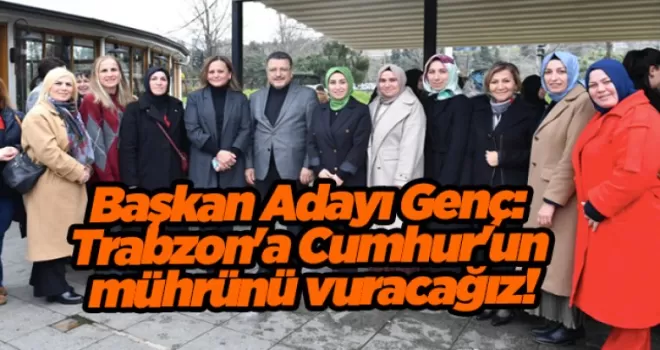 Başkan adayı Genç: Trabzon’a Cumhur’un mührünü vuracağız!