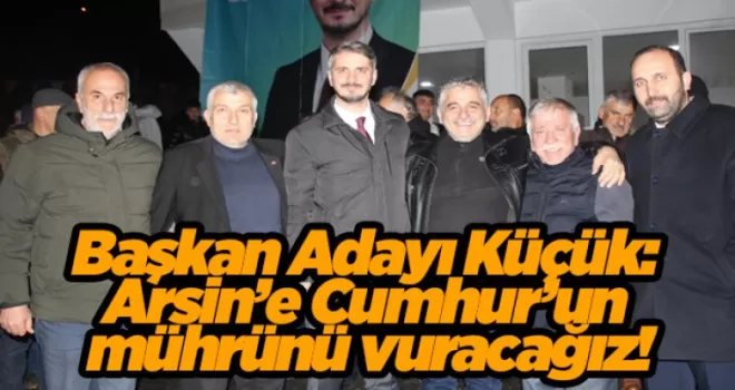 Başkan adayı Küçük: Arsin’e Cumhur’un mührünü vuracağız!
