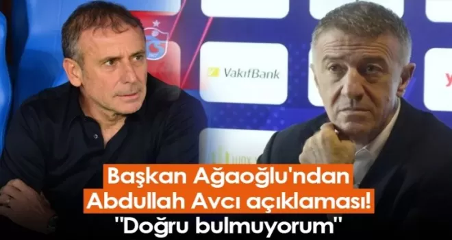 Başkan Ağaoğlu'ndan Abdullah Avcı açıklaması! “Doğru bulmuyorum“