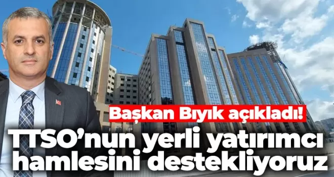 Başkan Bıyık açıkladı! TTSO’nun yerli yatırımcı hamlesini destekliyoruz