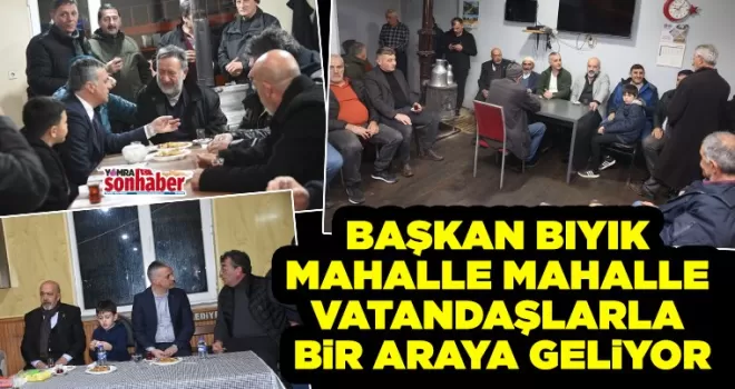 Başkan Bıyık Mahalle Mahalle  Vatandaşlarla Bir Araya Geliyor
